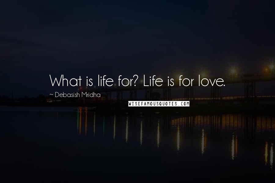 Debasish Mridha Quotes: What is life for? Life is for love.