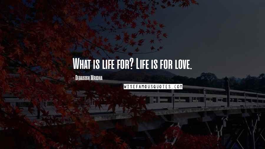 Debasish Mridha Quotes: What is life for? Life is for love.