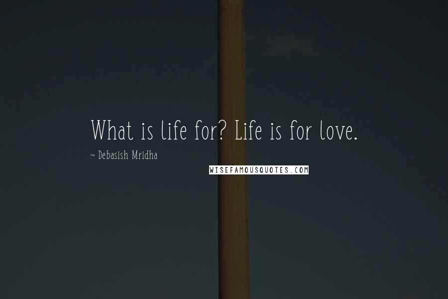 Debasish Mridha Quotes: What is life for? Life is for love.