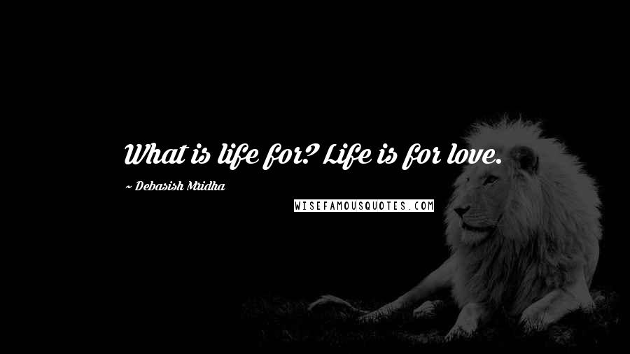 Debasish Mridha Quotes: What is life for? Life is for love.