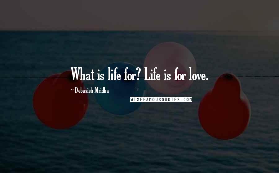 Debasish Mridha Quotes: What is life for? Life is for love.