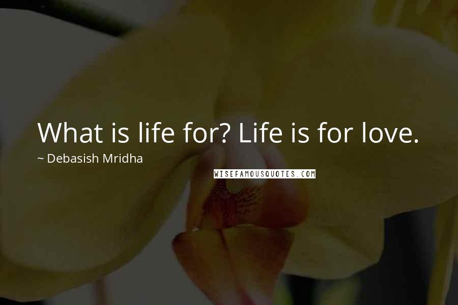 Debasish Mridha Quotes: What is life for? Life is for love.