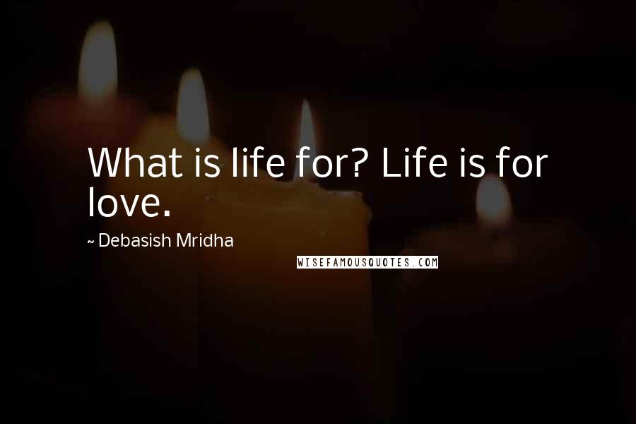 Debasish Mridha Quotes: What is life for? Life is for love.