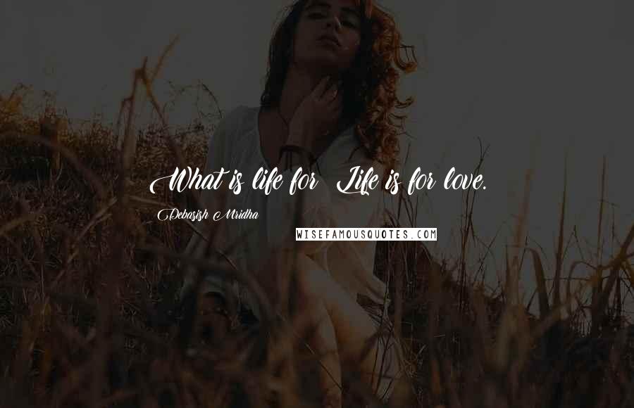 Debasish Mridha Quotes: What is life for? Life is for love.