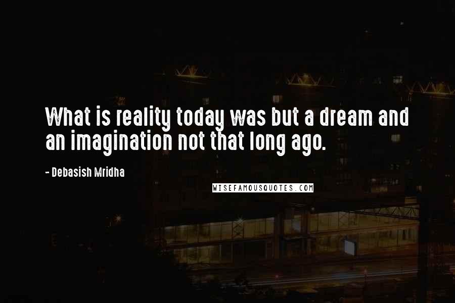 Debasish Mridha Quotes: What is reality today was but a dream and an imagination not that long ago.