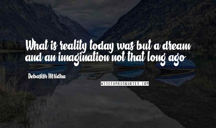 Debasish Mridha Quotes: What is reality today was but a dream and an imagination not that long ago.