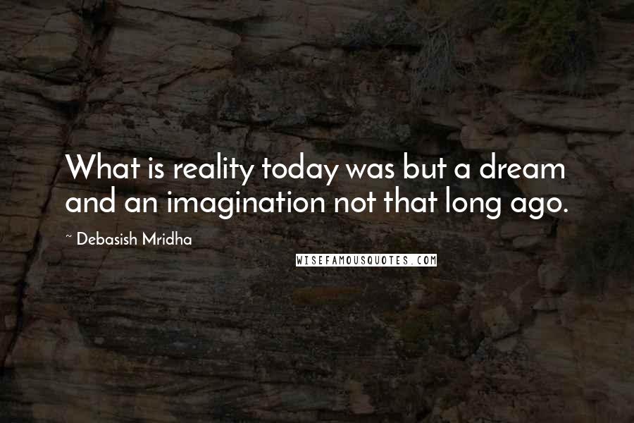 Debasish Mridha Quotes: What is reality today was but a dream and an imagination not that long ago.