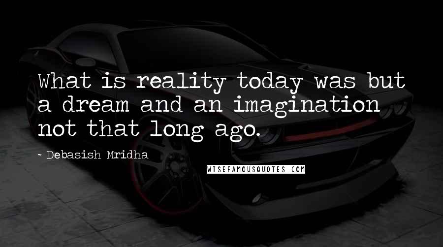 Debasish Mridha Quotes: What is reality today was but a dream and an imagination not that long ago.