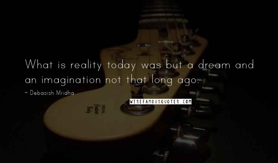 Debasish Mridha Quotes: What is reality today was but a dream and an imagination not that long ago.