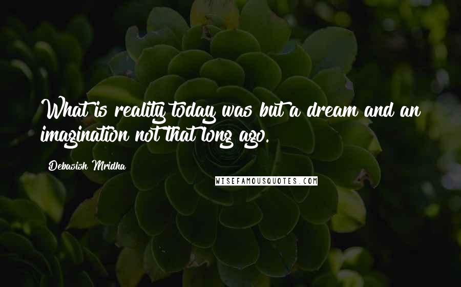 Debasish Mridha Quotes: What is reality today was but a dream and an imagination not that long ago.