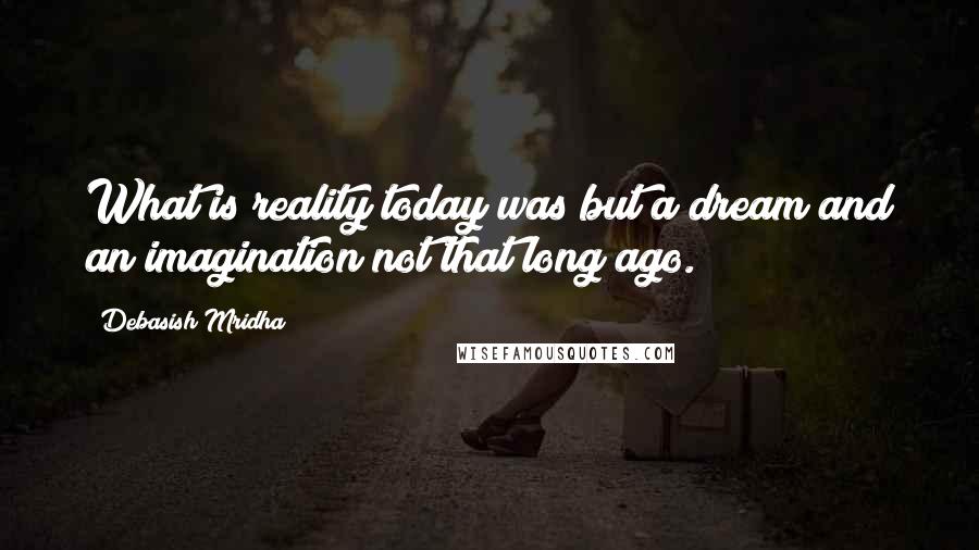 Debasish Mridha Quotes: What is reality today was but a dream and an imagination not that long ago.