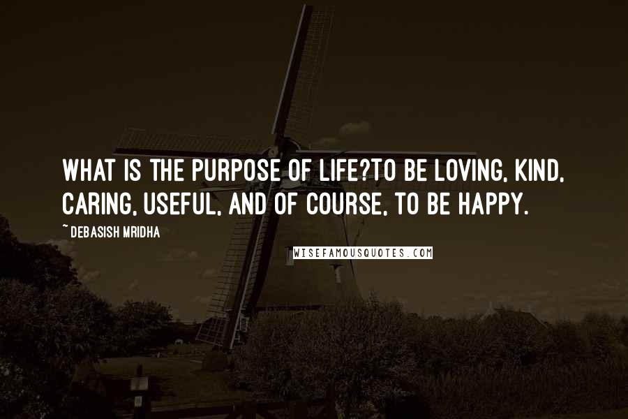 Debasish Mridha Quotes: What is the purpose of life?To be loving, kind, caring, useful, and of course, to be happy.