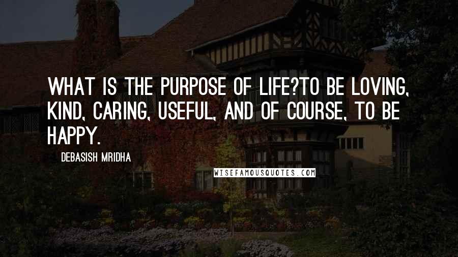 Debasish Mridha Quotes: What is the purpose of life?To be loving, kind, caring, useful, and of course, to be happy.