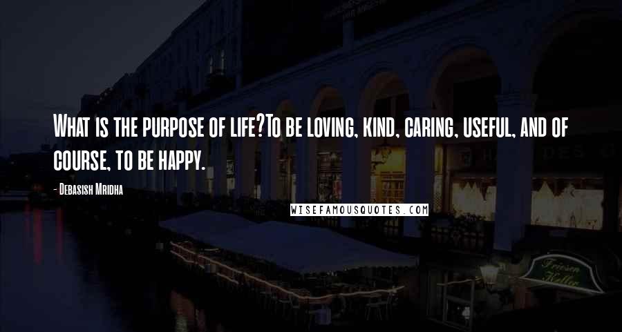 Debasish Mridha Quotes: What is the purpose of life?To be loving, kind, caring, useful, and of course, to be happy.