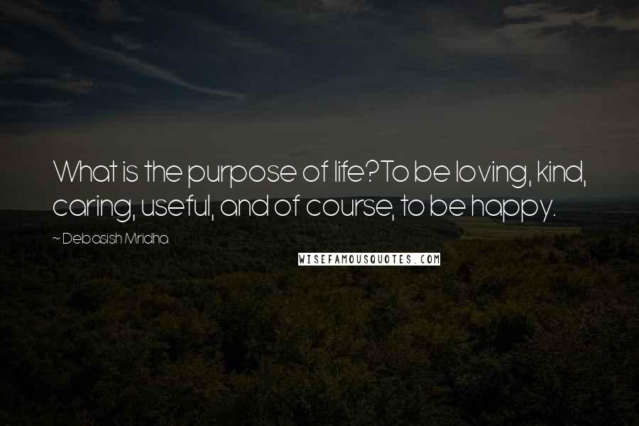 Debasish Mridha Quotes: What is the purpose of life?To be loving, kind, caring, useful, and of course, to be happy.