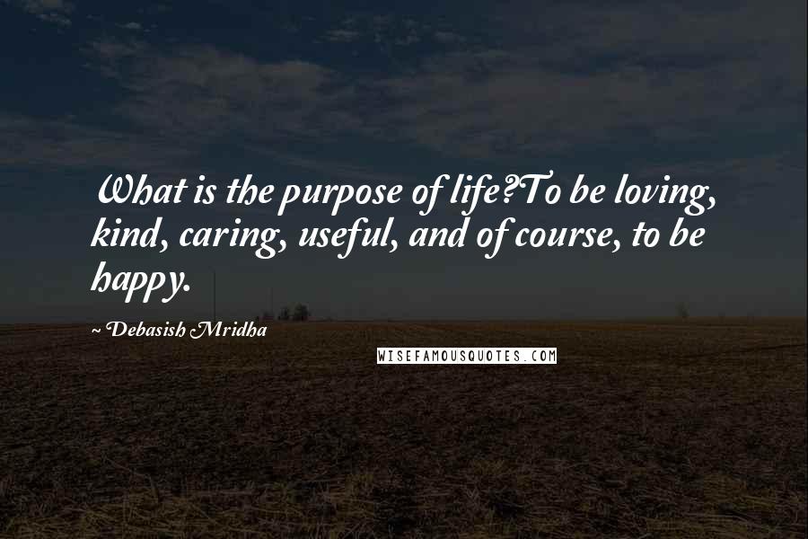 Debasish Mridha Quotes: What is the purpose of life?To be loving, kind, caring, useful, and of course, to be happy.