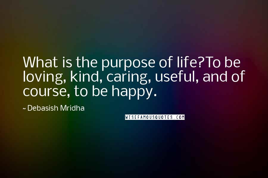 Debasish Mridha Quotes: What is the purpose of life?To be loving, kind, caring, useful, and of course, to be happy.