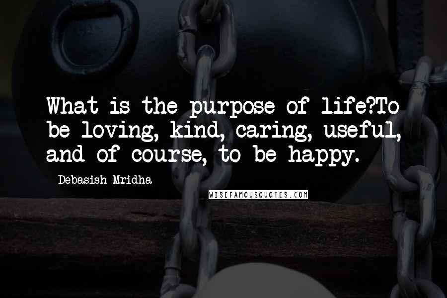 Debasish Mridha Quotes: What is the purpose of life?To be loving, kind, caring, useful, and of course, to be happy.