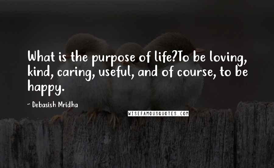 Debasish Mridha Quotes: What is the purpose of life?To be loving, kind, caring, useful, and of course, to be happy.