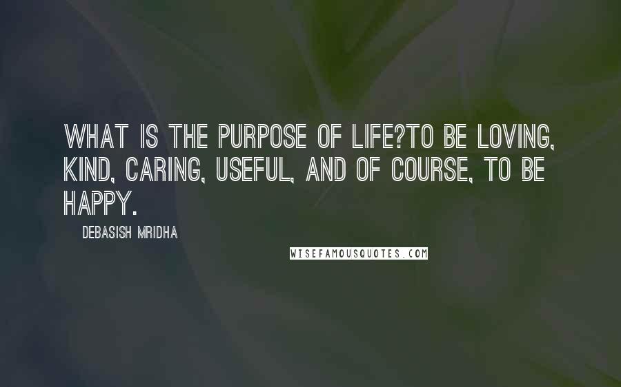 Debasish Mridha Quotes: What is the purpose of life?To be loving, kind, caring, useful, and of course, to be happy.