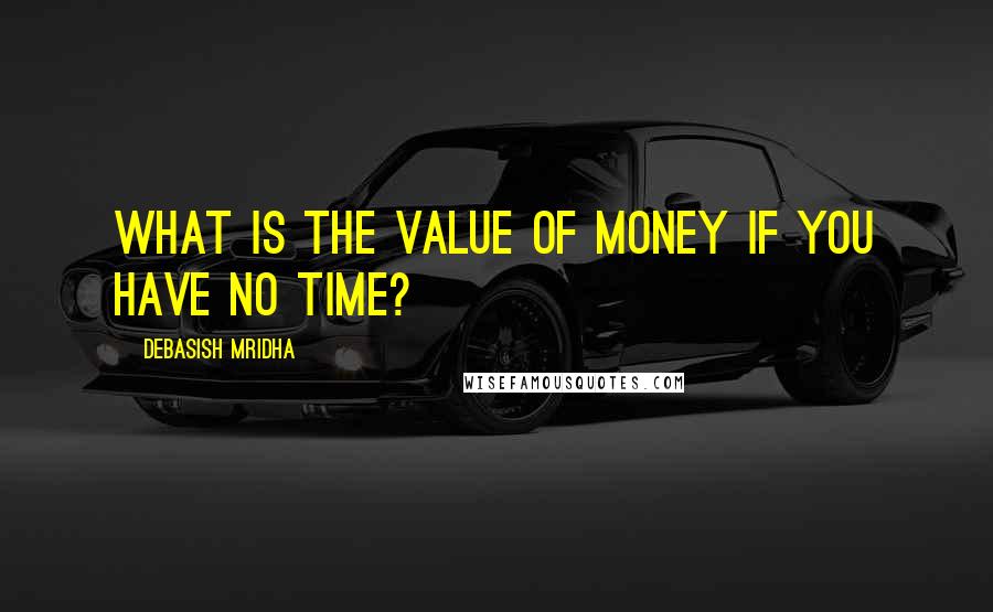 Debasish Mridha Quotes: What is the value of money if you have no time?