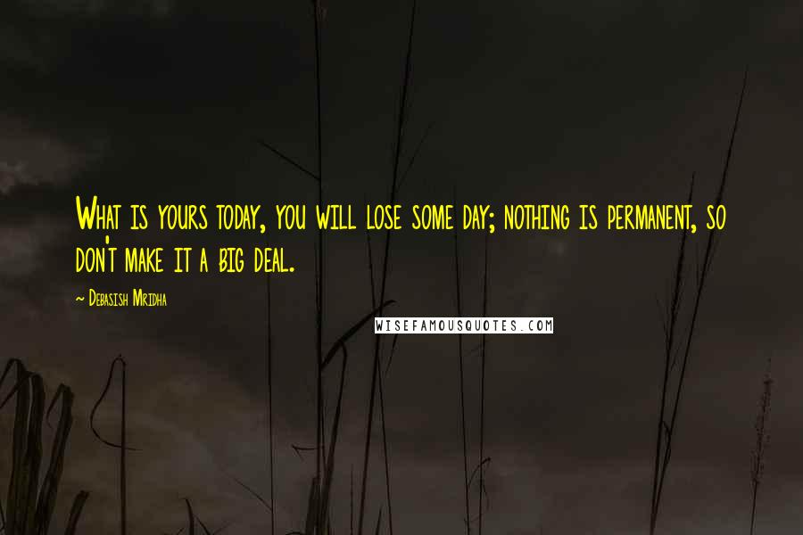 Debasish Mridha Quotes: What is yours today, you will lose some day; nothing is permanent, so don't make it a big deal.