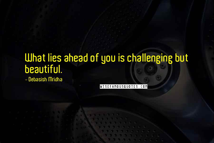 Debasish Mridha Quotes: What lies ahead of you is challenging but beautiful.