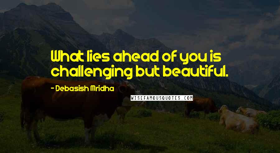 Debasish Mridha Quotes: What lies ahead of you is challenging but beautiful.
