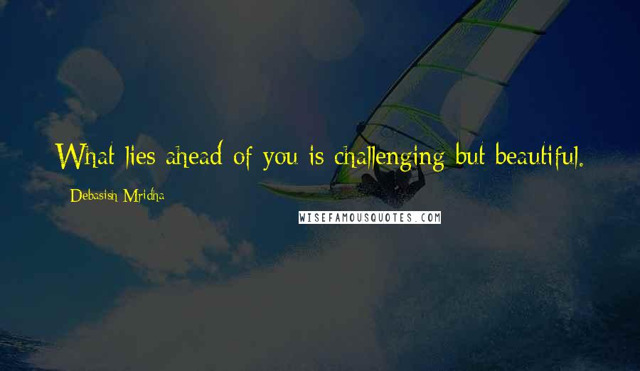 Debasish Mridha Quotes: What lies ahead of you is challenging but beautiful.