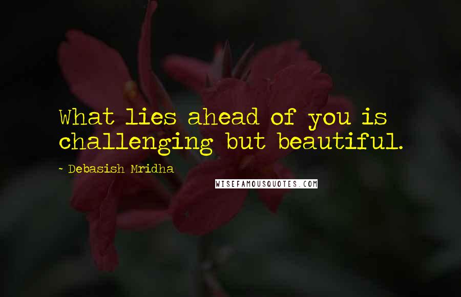 Debasish Mridha Quotes: What lies ahead of you is challenging but beautiful.