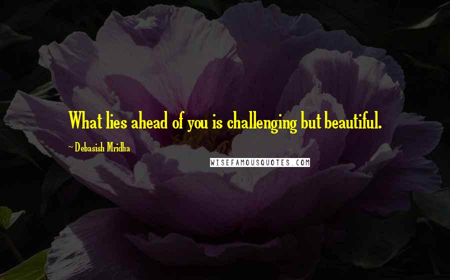 Debasish Mridha Quotes: What lies ahead of you is challenging but beautiful.