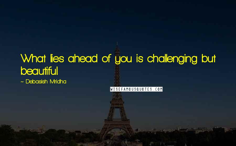 Debasish Mridha Quotes: What lies ahead of you is challenging but beautiful.