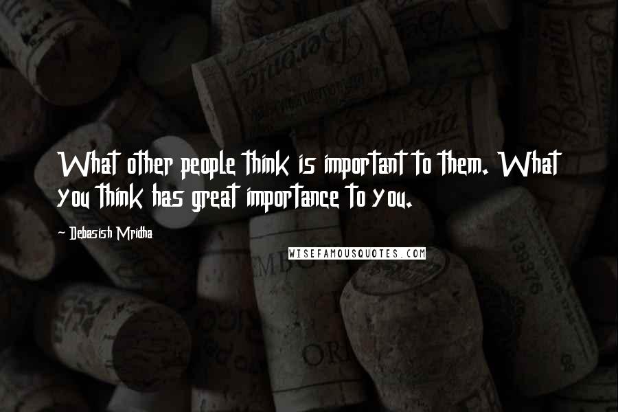 Debasish Mridha Quotes: What other people think is important to them. What you think has great importance to you.