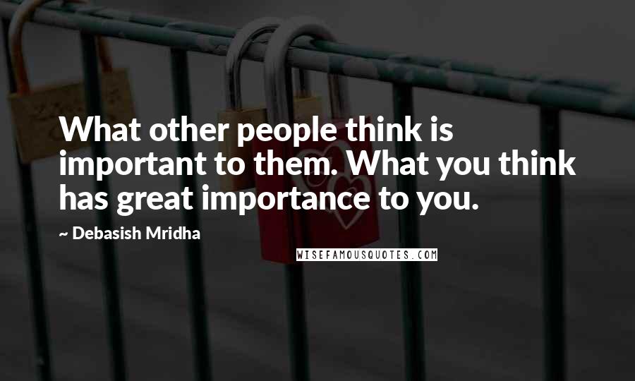 Debasish Mridha Quotes: What other people think is important to them. What you think has great importance to you.