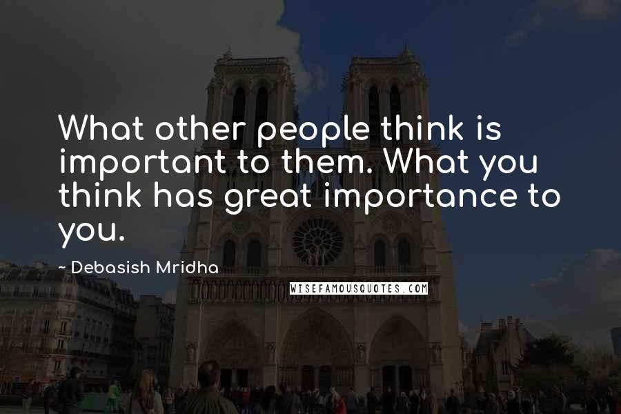 Debasish Mridha Quotes: What other people think is important to them. What you think has great importance to you.