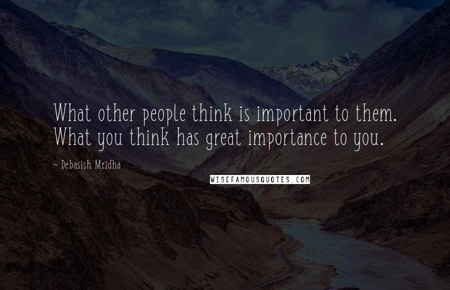 Debasish Mridha Quotes: What other people think is important to them. What you think has great importance to you.