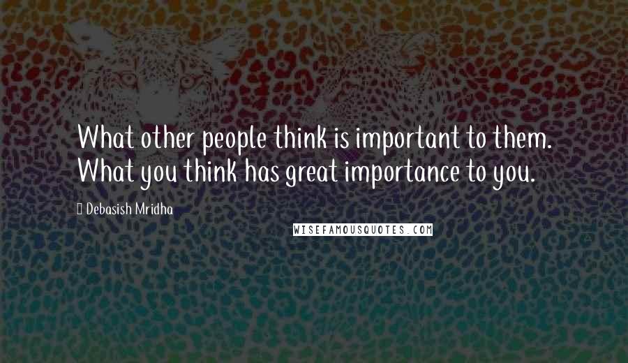 Debasish Mridha Quotes: What other people think is important to them. What you think has great importance to you.