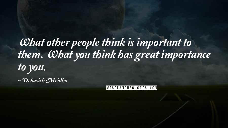 Debasish Mridha Quotes: What other people think is important to them. What you think has great importance to you.