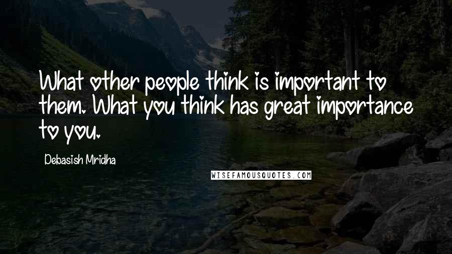 Debasish Mridha Quotes: What other people think is important to them. What you think has great importance to you.