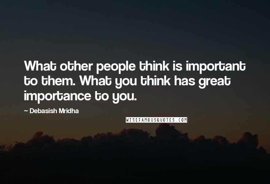 Debasish Mridha Quotes: What other people think is important to them. What you think has great importance to you.