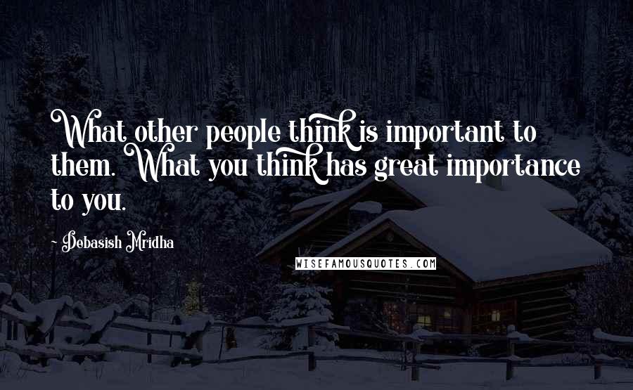 Debasish Mridha Quotes: What other people think is important to them. What you think has great importance to you.