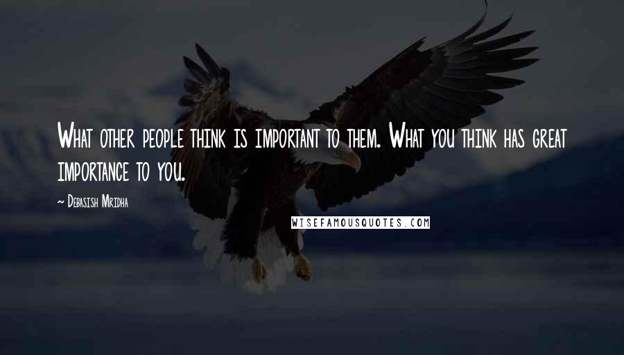 Debasish Mridha Quotes: What other people think is important to them. What you think has great importance to you.
