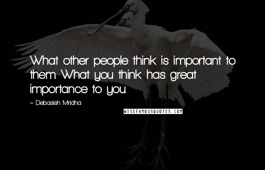 Debasish Mridha Quotes: What other people think is important to them. What you think has great importance to you.