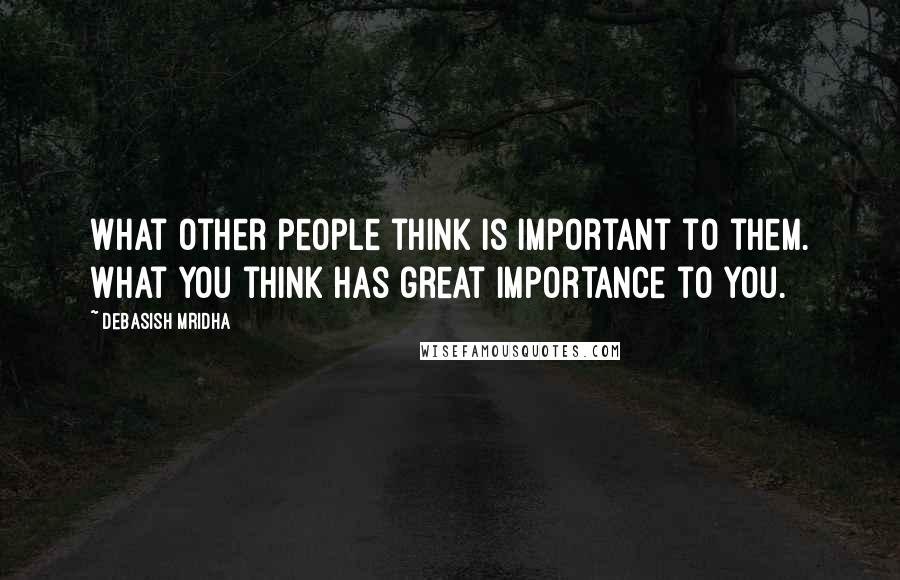 Debasish Mridha Quotes: What other people think is important to them. What you think has great importance to you.