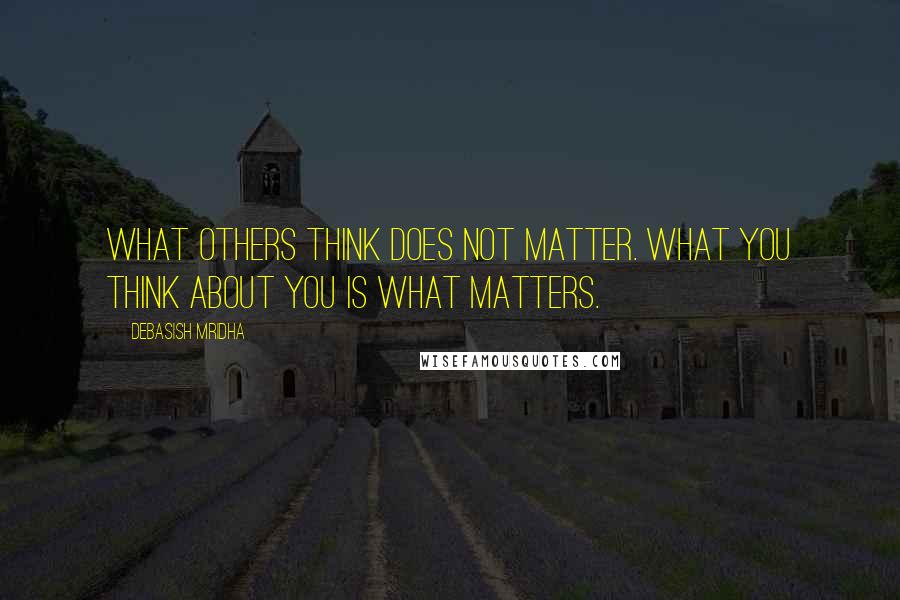 Debasish Mridha Quotes: What others think does not matter. What you think about you is what matters.