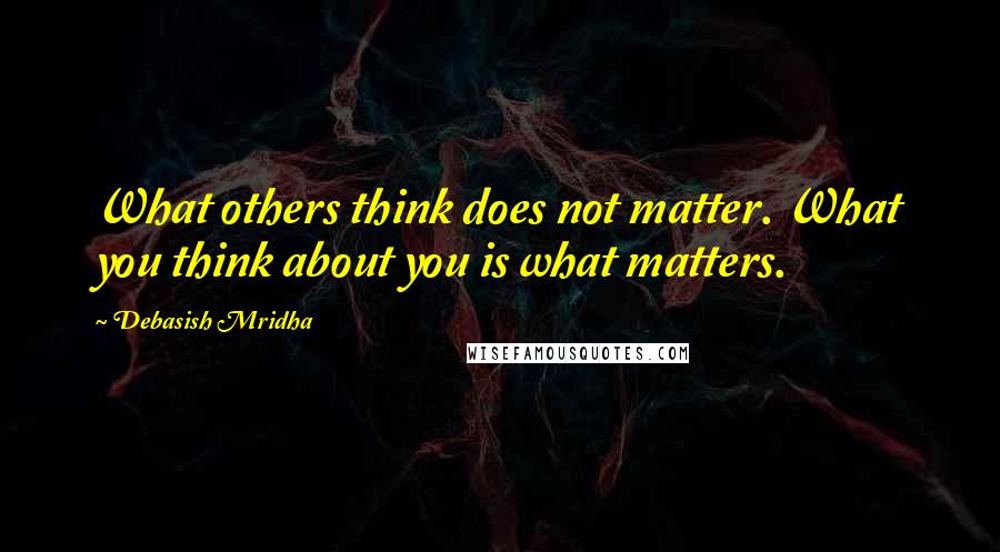 Debasish Mridha Quotes: What others think does not matter. What you think about you is what matters.