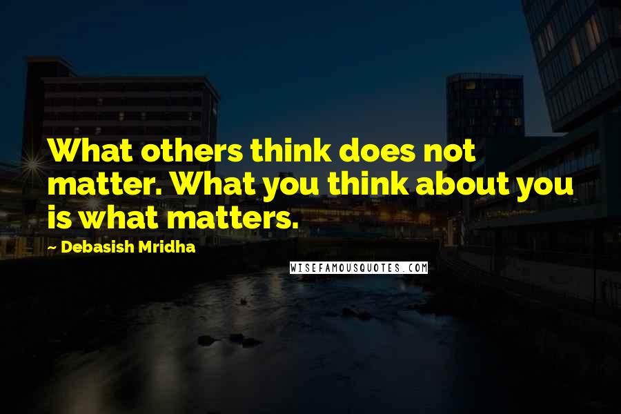Debasish Mridha Quotes: What others think does not matter. What you think about you is what matters.