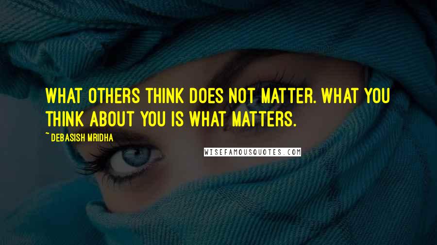 Debasish Mridha Quotes: What others think does not matter. What you think about you is what matters.