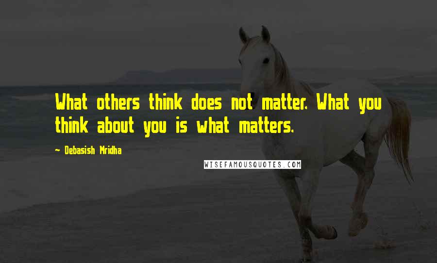 Debasish Mridha Quotes: What others think does not matter. What you think about you is what matters.