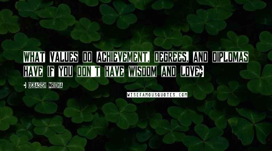 Debasish Mridha Quotes: What values do achievement, degrees, and diplomas have if you don't have wisdom and love?